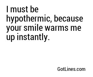 I must be hypothermic, because your smile warms me up instantly.
