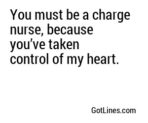 You must be a charge nurse, because you’ve taken control of my heart.
