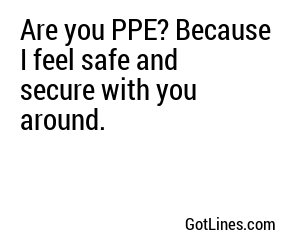 Are you PPE? Because I feel safe and secure with you around.
