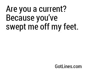 Are you a current? Because you’ve swept me off my feet.
