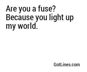 Are you a fuse? Because you light up my world.
